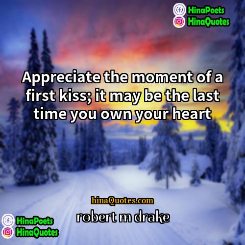 robert m drake Quotes | Appreciate the moment of a first kiss;